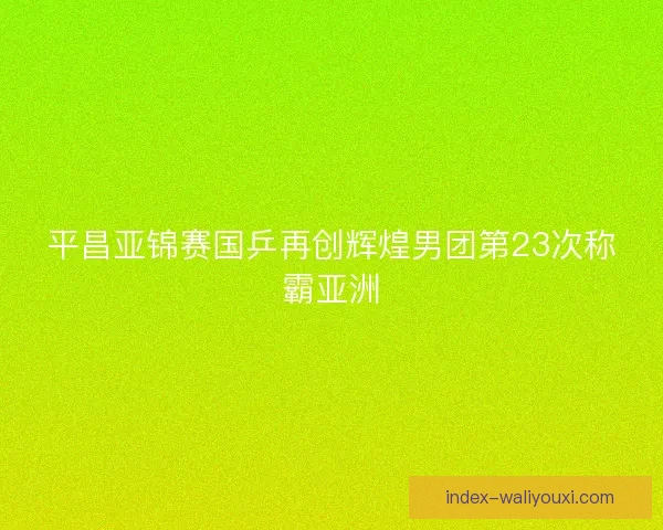 平昌亚锦赛国乒再创辉煌男团第23次称霸亚洲