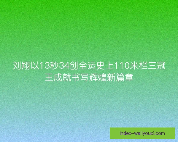 刘翔以13秒34创全运史上110米栏三冠王成就书写辉煌新篇章