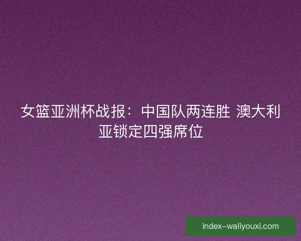 女篮亚洲杯战报：中国队两连胜 澳大利亚锁定四强席位